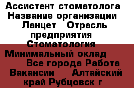 Ассистент стоматолога › Название организации ­ Ланцет › Отрасль предприятия ­ Стоматология › Минимальный оклад ­ 45 000 - Все города Работа » Вакансии   . Алтайский край,Рубцовск г.